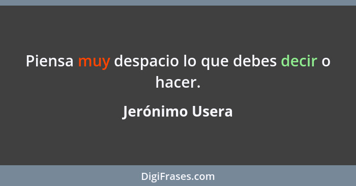 Piensa muy despacio lo que debes decir o hacer.... - Jerónimo Usera