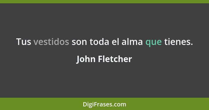 Tus vestidos son toda el alma que tienes.... - John Fletcher