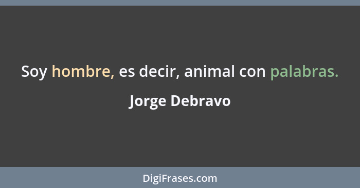 Soy hombre, es decir, animal con palabras.... - Jorge Debravo