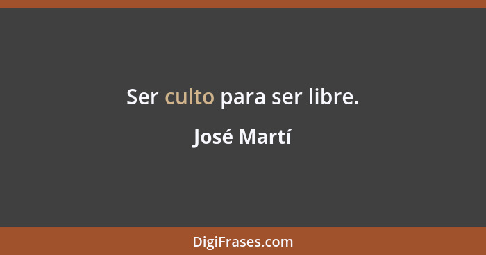Ser culto para ser libre.... - José Martí