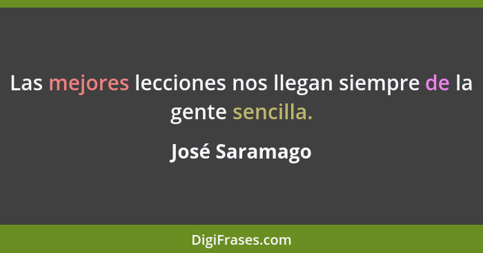 Las mejores lecciones nos llegan siempre de la gente sencilla.... - José Saramago