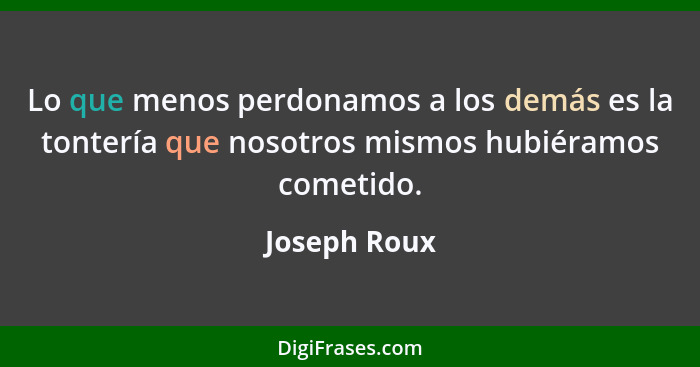 Lo que menos perdonamos a los demás es la tontería que nosotros mismos hubiéramos cometido.... - Joseph Roux