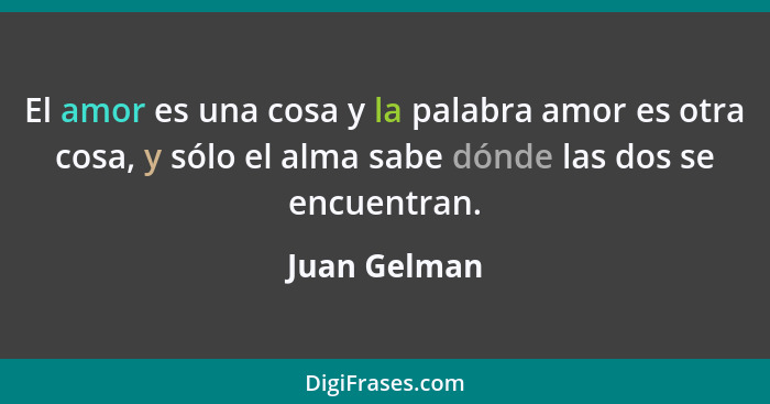 El amor es una cosa y la palabra amor es otra cosa, y sólo el alma sabe dónde las dos se encuentran.... - Juan Gelman