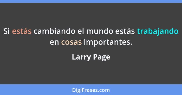 Si estás cambiando el mundo estás trabajando en cosas importantes.... - Larry Page