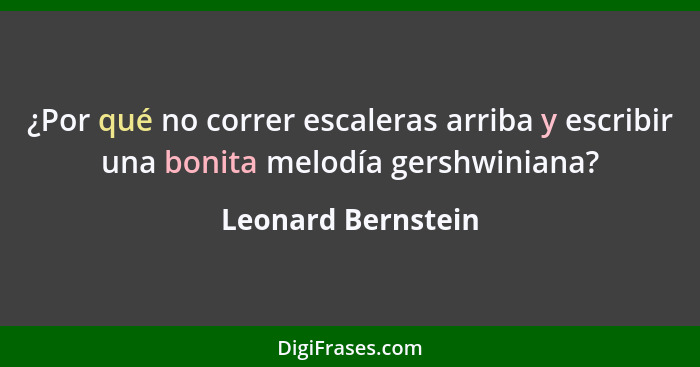¿Por qué no correr escaleras arriba y escribir una bonita melodía gershwiniana?... - Leonard Bernstein