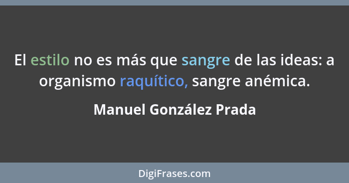 El estilo no es más que sangre de las ideas: a organismo raquítico, sangre anémica.... - Manuel González Prada