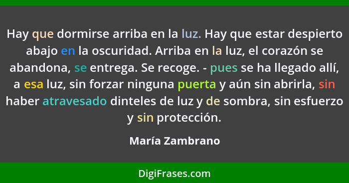 Hay que dormirse arriba en la luz. Hay que estar despierto abajo en la oscuridad. Arriba en la luz, el corazón se abandona, se entreg... - María Zambrano