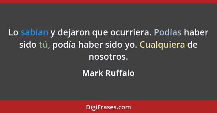 Lo sabían y dejaron que ocurriera. Podías haber sido tú, podía haber sido yo. Cualquiera de nosotros.... - Mark Ruffalo