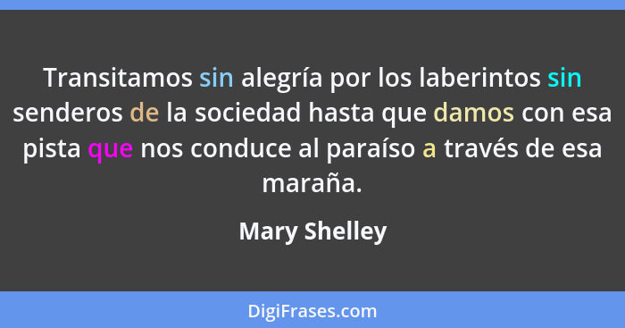 Transitamos sin alegría por los laberintos sin senderos de la sociedad hasta que damos con esa pista que nos conduce al paraíso a travé... - Mary Shelley