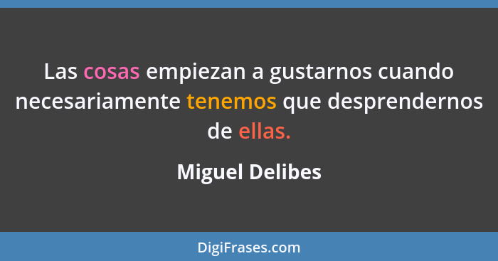 Las cosas empiezan a gustarnos cuando necesariamente tenemos que desprendernos de ellas.... - Miguel Delibes