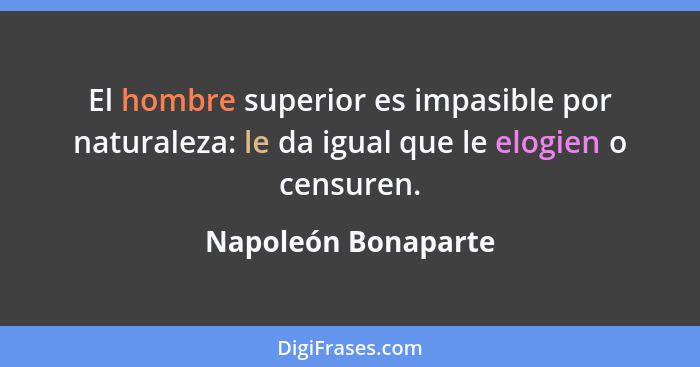 El hombre superior es impasible por naturaleza: le da igual que le elogien o censuren.... - Napoleón Bonaparte