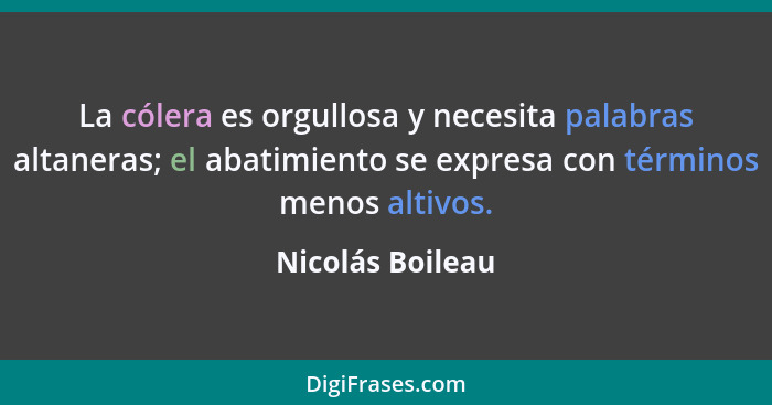 La cólera es orgullosa y necesita palabras altaneras; el abatimiento se expresa con términos menos altivos.... - Nicolás Boileau