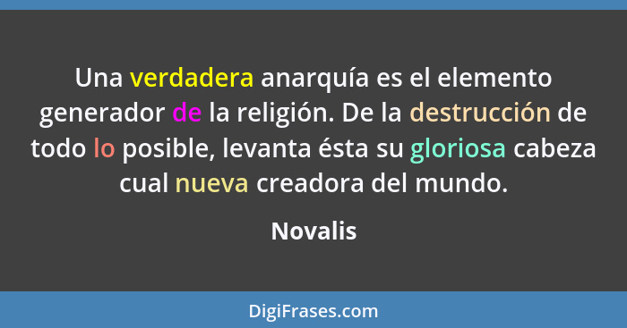 Una verdadera anarquía es el elemento generador de la religión. De la destrucción de todo lo posible, levanta ésta su gloriosa cabeza cual n... - Novalis