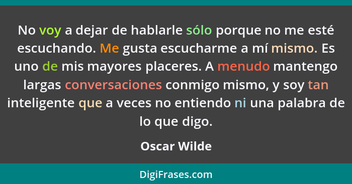 No voy a dejar de hablarle sólo porque no me esté escuchando. Me gusta escucharme a mí mismo. Es uno de mis mayores placeres. A menudo m... - Oscar Wilde