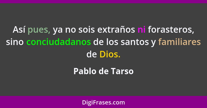 Así pues, ya no sois extraños ni forasteros, sino conciudadanos de los santos y familiares de Dios.... - Pablo de Tarso