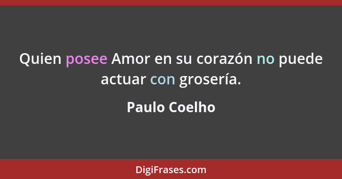 Quien posee Amor en su corazón no puede actuar con grosería.... - Paulo Coelho