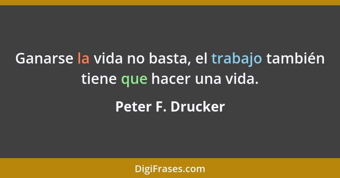 Ganarse la vida no basta, el trabajo también tiene que hacer una vida.... - Peter F. Drucker