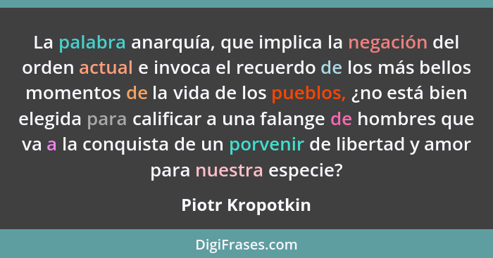 La palabra anarquía, que implica la negación del orden actual e invoca el recuerdo de los más bellos momentos de la vida de los pueb... - Piotr Kropotkin