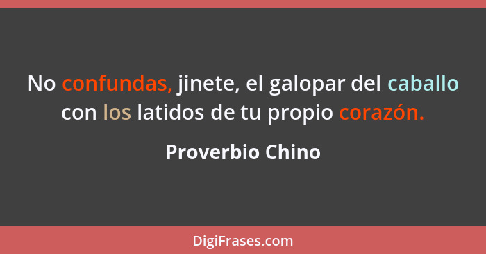 No confundas, jinete, el galopar del caballo con los latidos de tu propio corazón.... - Proverbio Chino