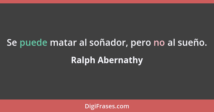 Se puede matar al soñador, pero no al sueño.... - Ralph Abernathy