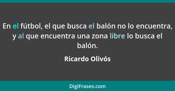 En el fútbol, el que busca el balón no lo encuentra, y al que encuentra una zona libre lo busca el balón.... - Ricardo Olivós