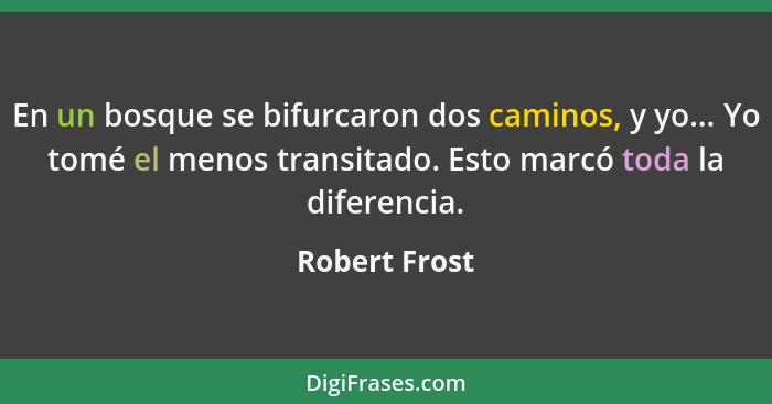 En un bosque se bifurcaron dos caminos, y yo... Yo tomé el menos transitado. Esto marcó toda la diferencia.... - Robert Frost