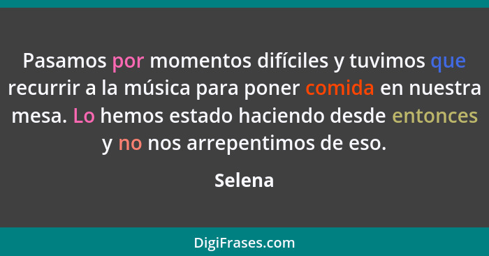 Pasamos por momentos difíciles y tuvimos que recurrir a la música para poner comida en nuestra mesa. Lo hemos estado haciendo desde entonces... - Selena