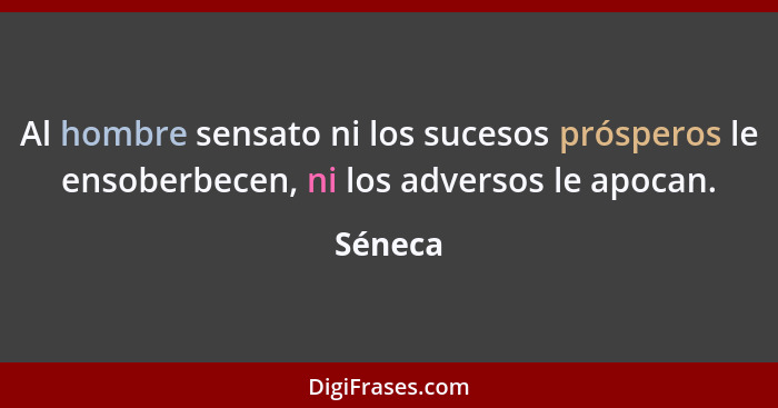 Al hombre sensato ni los sucesos prósperos le ensoberbecen, ni los adversos le apocan.... - Séneca