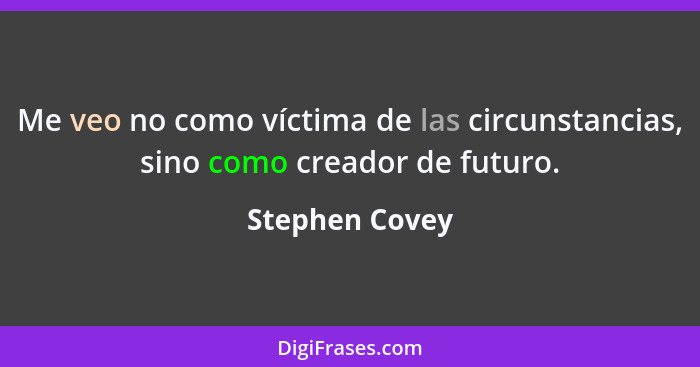 Me veo no como víctima de las circunstancias, sino como creador de futuro.... - Stephen Covey