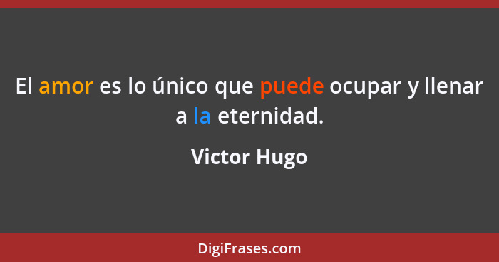 El amor es lo único que puede ocupar y llenar a la eternidad.... - Victor Hugo