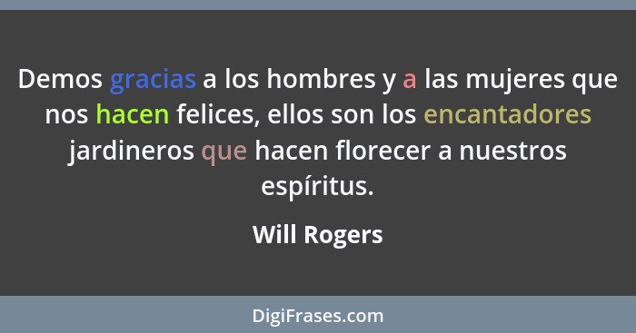Demos gracias a los hombres y a las mujeres que nos hacen felices, ellos son los encantadores jardineros que hacen florecer a nuestros e... - Will Rogers