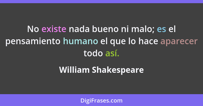 No existe nada bueno ni malo; es el pensamiento humano el que lo hace aparecer todo así.... - William Shakespeare