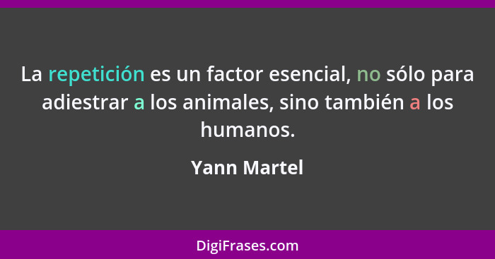 La repetición es un factor esencial, no sólo para adiestrar a los animales, sino también a los humanos.... - Yann Martel