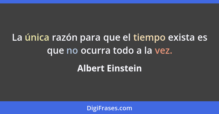 La única razón para que el tiempo exista es que no ocurra todo a la vez.... - Albert Einstein