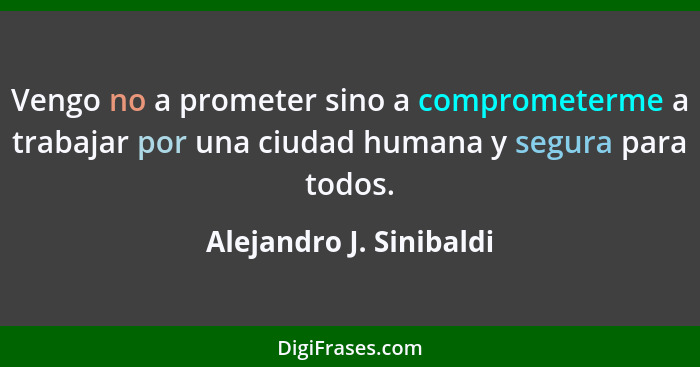 Vengo no a prometer sino a comprometerme a trabajar por una ciudad humana y segura para todos.... - Alejandro J. Sinibaldi