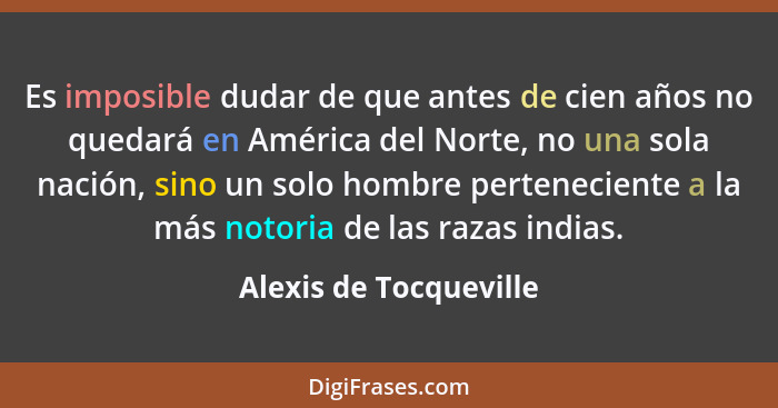 Es imposible dudar de que antes de cien años no quedará en América del Norte, no una sola nación, sino un solo hombre pertenec... - Alexis de Tocqueville
