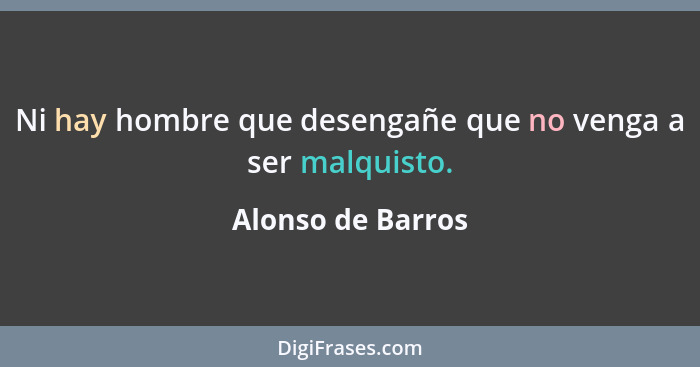 Ni hay hombre que desengañe que no venga a ser malquisto.... - Alonso de Barros