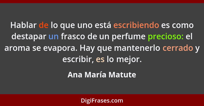 Hablar de lo que uno está escribiendo es como destapar un frasco de un perfume precioso: el aroma se evapora. Hay que mantenerlo ce... - Ana María Matute