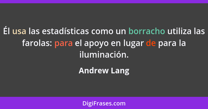 Él usa las estadísticas como un borracho utiliza las farolas: para el apoyo en lugar de para la iluminación.... - Andrew Lang