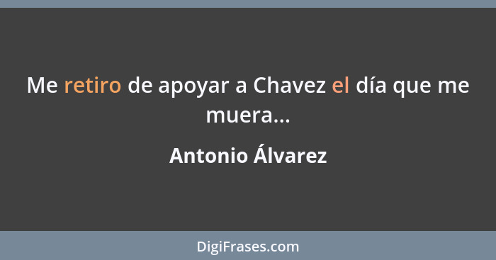 Me retiro de apoyar a Chavez el día que me muera...... - Antonio Álvarez
