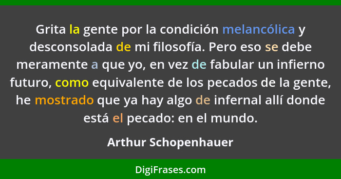 Grita la gente por la condición melancólica y desconsolada de mi filosofía. Pero eso se debe meramente a que yo, en vez de fabul... - Arthur Schopenhauer