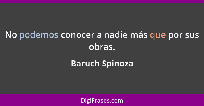 No podemos conocer a nadie más que por sus obras.... - Baruch Spinoza