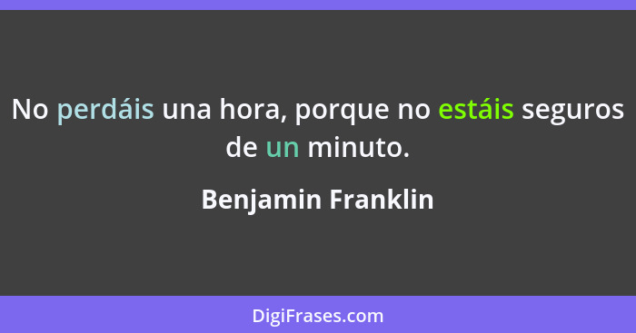 No perdáis una hora, porque no estáis seguros de un minuto.... - Benjamin Franklin