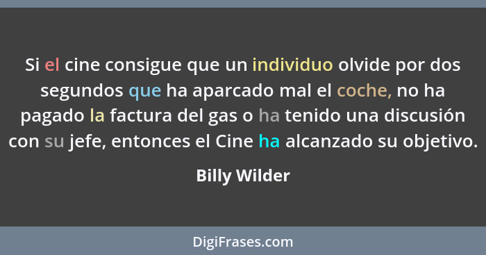 Si el cine consigue que un individuo olvide por dos segundos que ha aparcado mal el coche, no ha pagado la factura del gas o ha tenido... - Billy Wilder