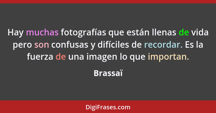 Hay muchas fotografías que están llenas de vida pero son confusas y difíciles de recordar. Es la fuerza de una imagen lo que importan.... - Brassaï