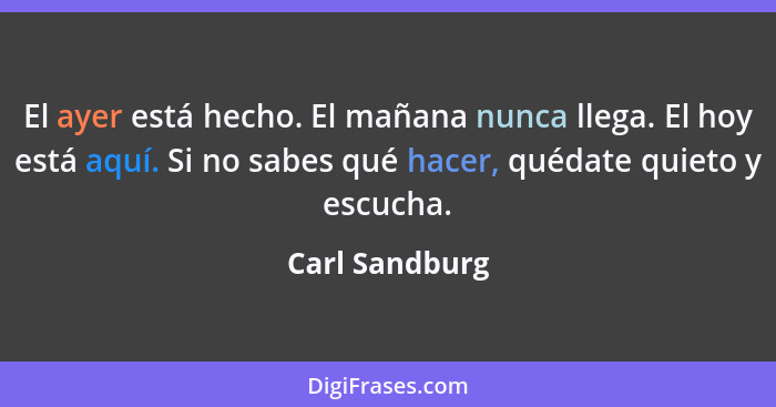 El ayer está hecho. El mañana nunca llega. El hoy está aquí. Si no sabes qué hacer, quédate quieto y escucha.... - Carl Sandburg