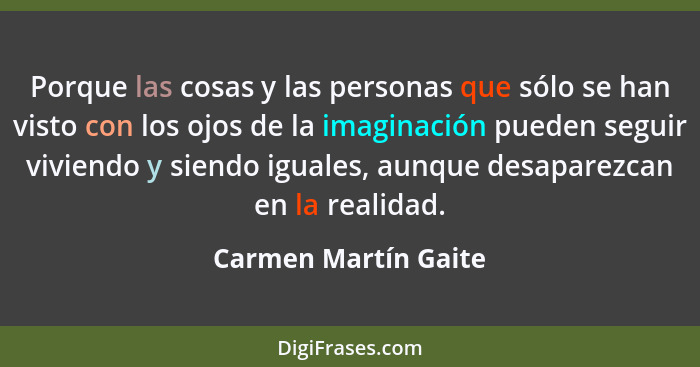 Porque las cosas y las personas que sólo se han visto con los ojos de la imaginación pueden seguir viviendo y siendo iguales, au... - Carmen Martín Gaite