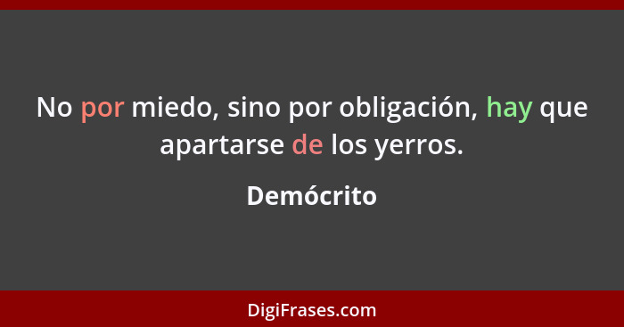 No por miedo, sino por obligación, hay que apartarse de los yerros.... - Demócrito