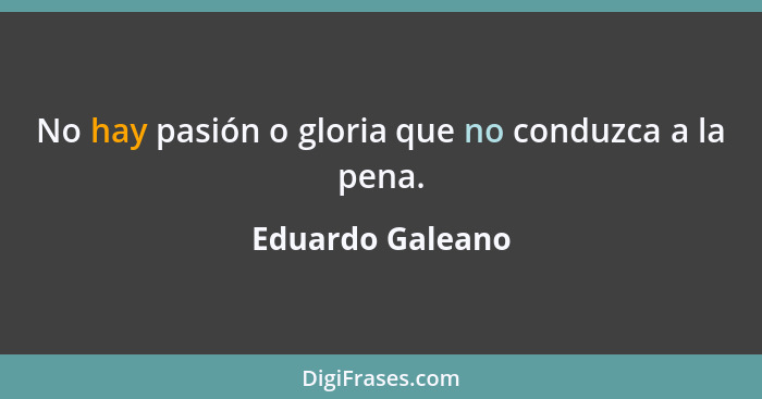No hay pasión o gloria que no conduzca a la pena.... - Eduardo Galeano