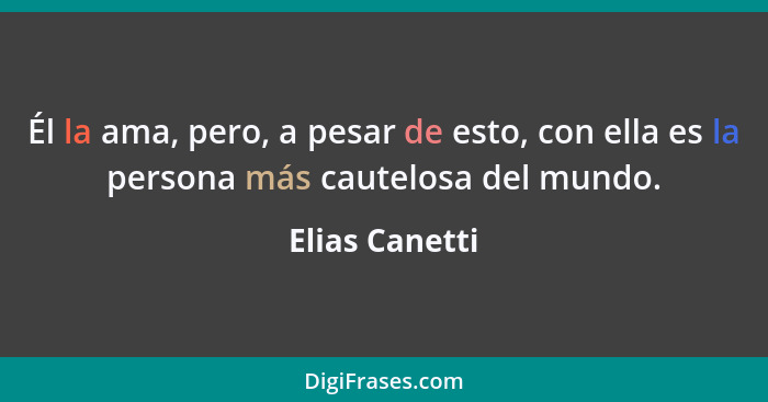 Él la ama, pero, a pesar de esto, con ella es la persona más cautelosa del mundo.... - Elias Canetti